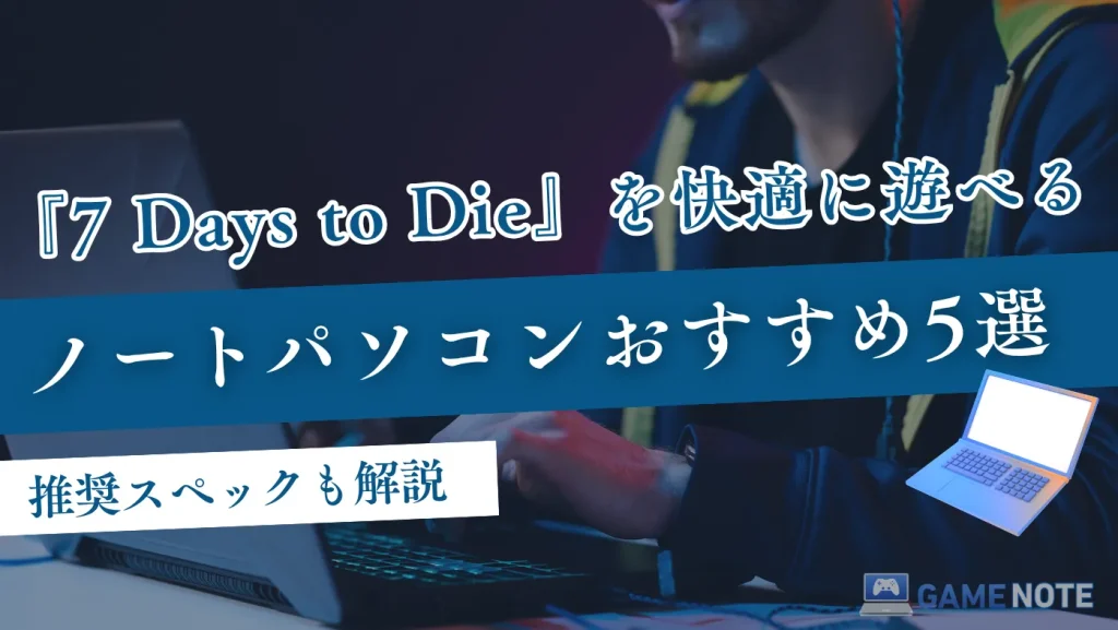 『7days to die』を快適に遊べるノートパソコンおすすめ5選【推奨スペックも解説】