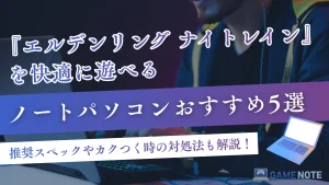 『エルデンリング ナイトレイン』を快適に遊べるノートパソコンおすすめ5選【推奨スペックやカクつく時の対処法も解説！】