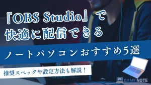 OBS Studioで快適に配信できるノートパソコンおすすめ5選【推奨スペックや設定方法も解説！】