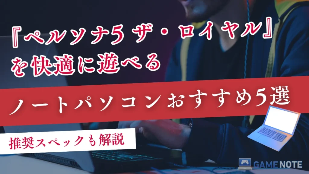 ペルソナ5 ザ・ロイヤルを快適に遊べるノートパソコンおすすめ5選【推奨スペックも解説】