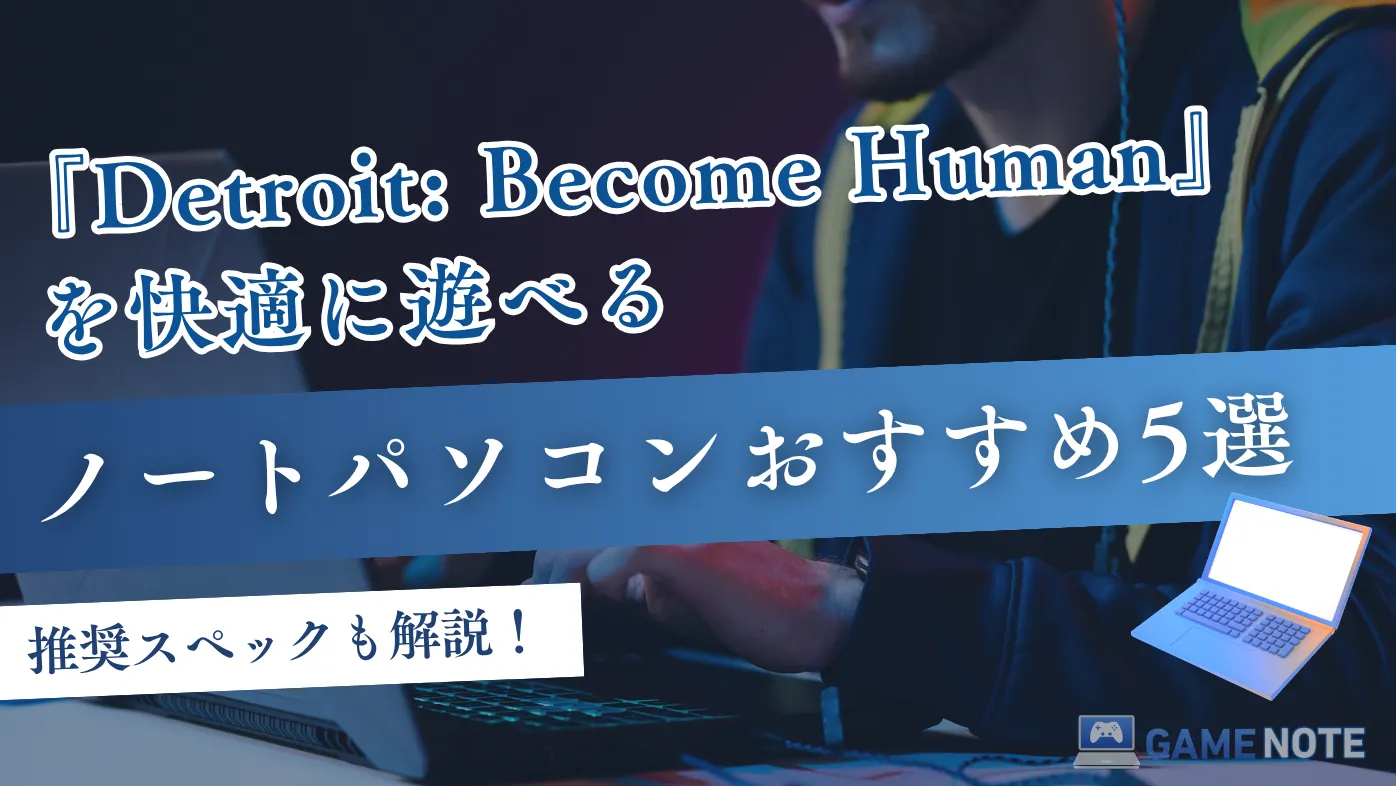 『Detroit: Become Human』を快適に遊べるノートパソコンおすすめ5選【推奨スペックも解説】