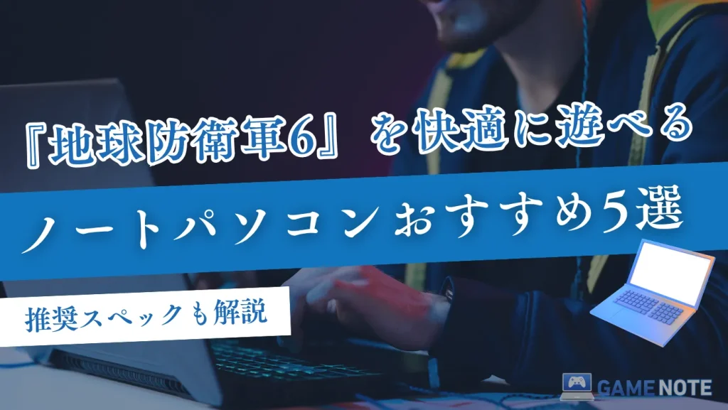 『地球防衛軍6』を快適に遊べるノートパソコンおすすめ5選【推奨スペックも解説】