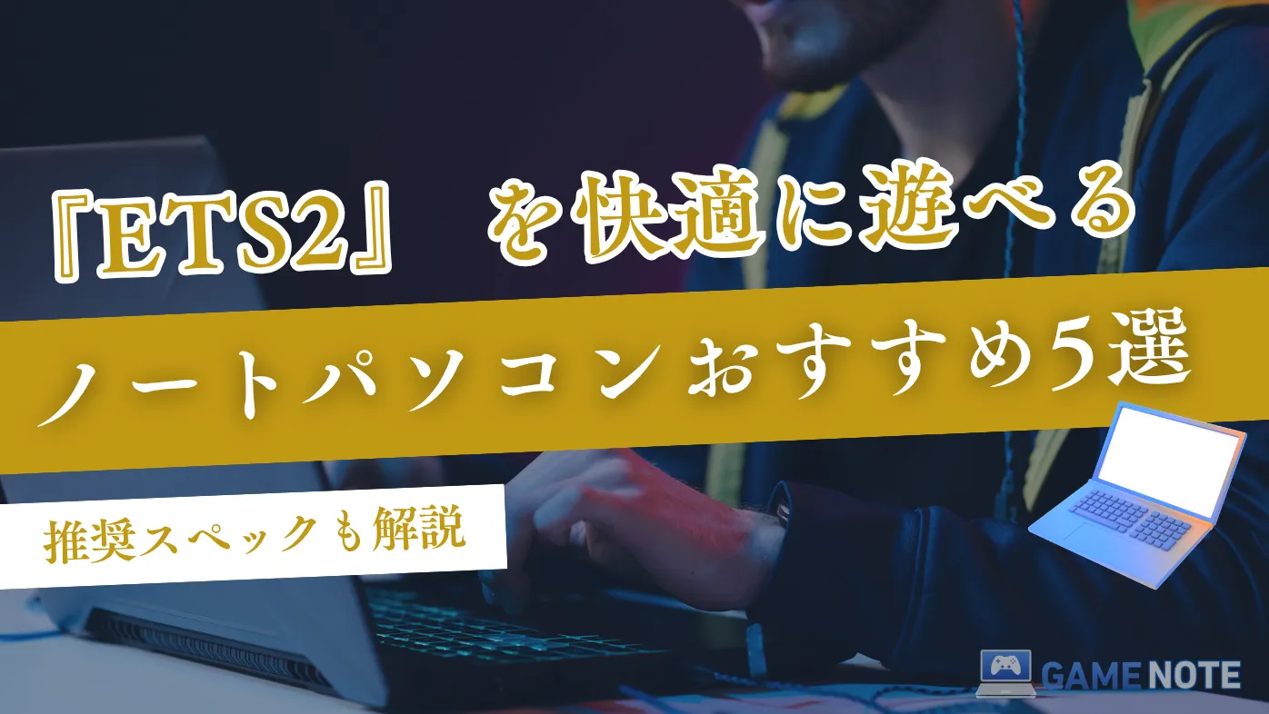 『ETS2』を快適に遊べるノートパソコンおすすめ5選【推奨スペックも解説】