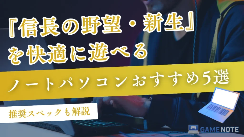『信長の野望・新生』を快適に遊べるノートパソコンおすすめ5選【推奨スペックも解説】