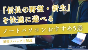 『信長の野望・新生』を快適に遊べるノートパソコンおすすめ5選【推奨スペックも解説】