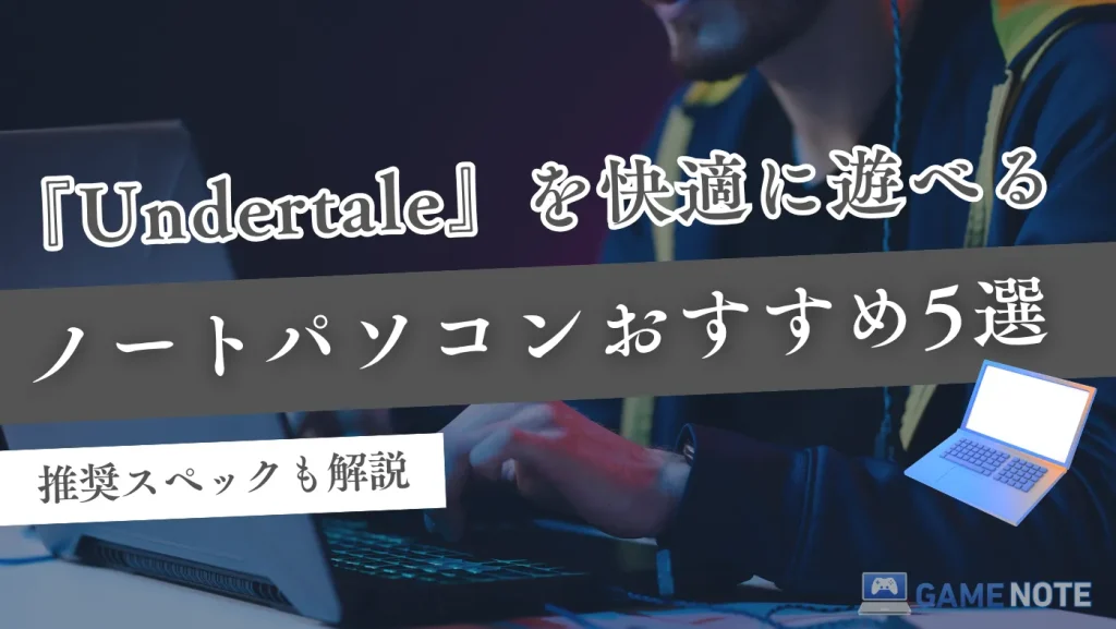 『Undertale』を快適に遊べるノートパソコンおすすめ5選【推奨スペックも解説】