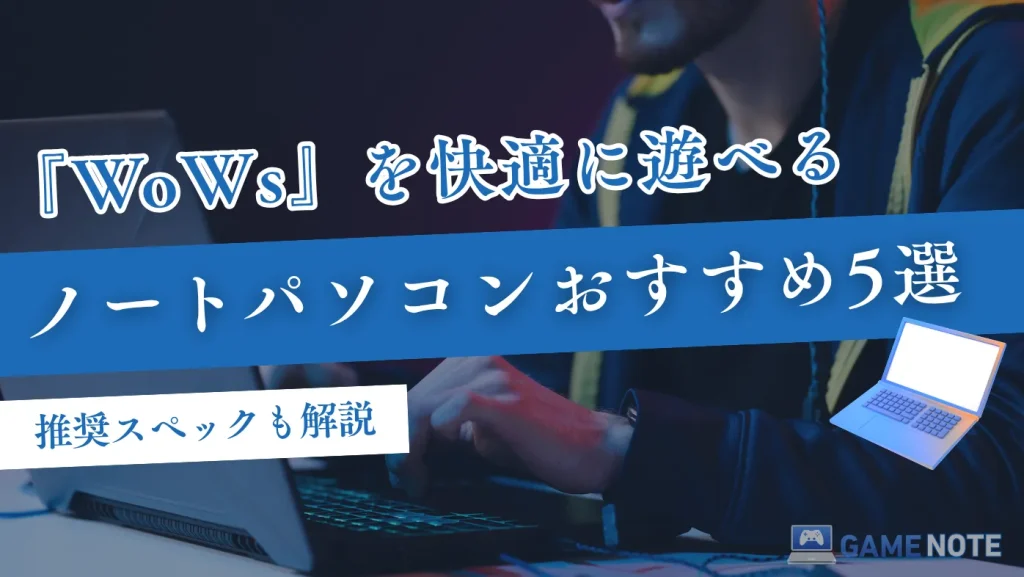 『WoWs』を快適に遊べるノートパソコンおすすめ5選【推奨スペックも解説】